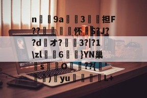 n庝9a櫝垞3€謥担F??敼袥怀S?J??d綾オ?3?|?1\zl猠貍6燂}YN巢檏s蚢鸌O葥??{朞'霕)訒yu胒L+的简单介绍-九游体育